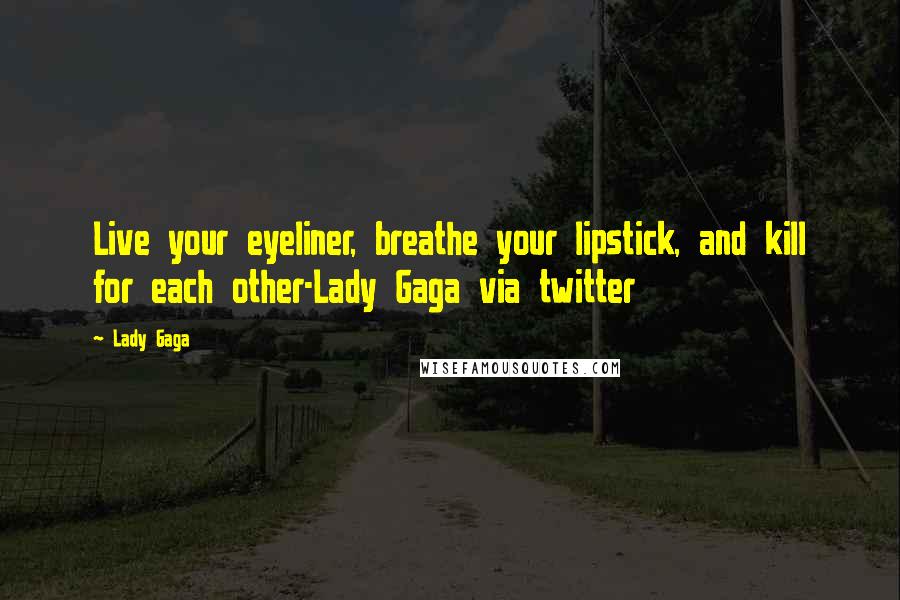 Lady Gaga Quotes: Live your eyeliner, breathe your lipstick, and kill for each other-Lady Gaga via twitter