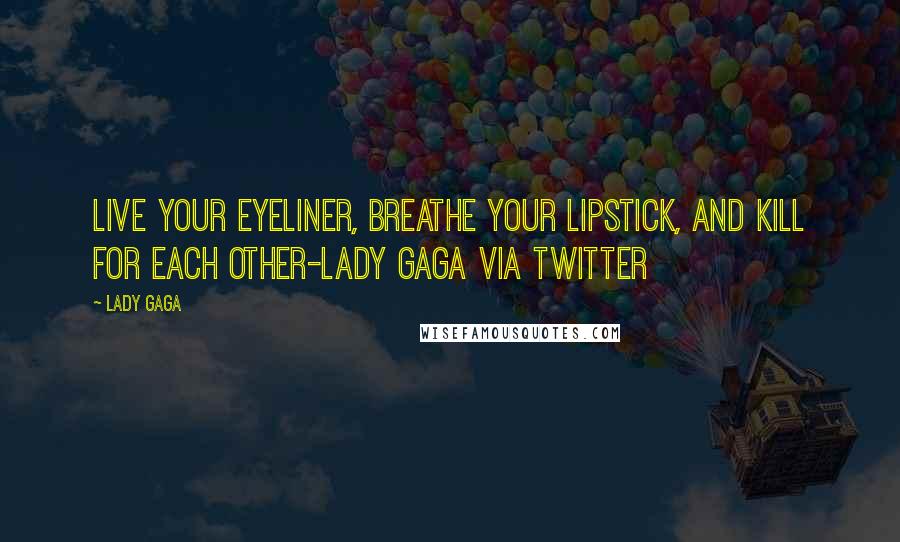 Lady Gaga Quotes: Live your eyeliner, breathe your lipstick, and kill for each other-Lady Gaga via twitter