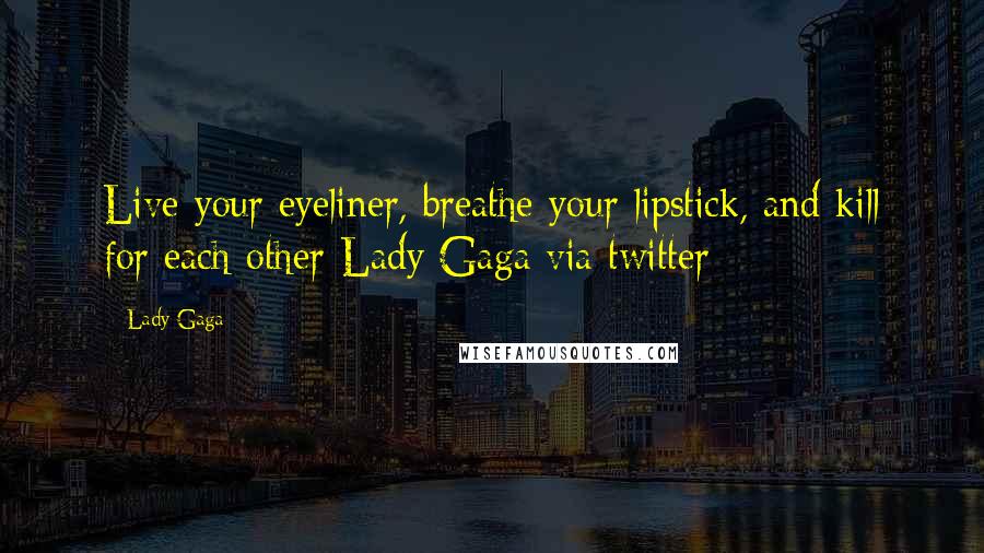 Lady Gaga Quotes: Live your eyeliner, breathe your lipstick, and kill for each other-Lady Gaga via twitter