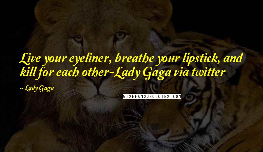 Lady Gaga Quotes: Live your eyeliner, breathe your lipstick, and kill for each other-Lady Gaga via twitter