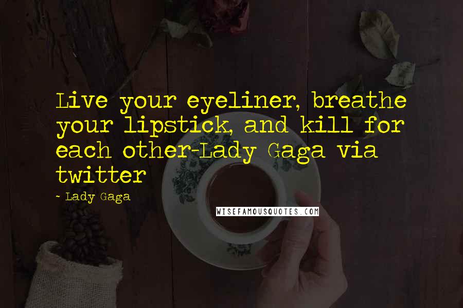 Lady Gaga Quotes: Live your eyeliner, breathe your lipstick, and kill for each other-Lady Gaga via twitter