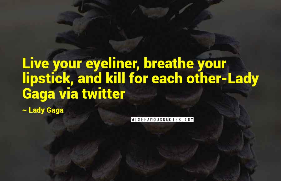 Lady Gaga Quotes: Live your eyeliner, breathe your lipstick, and kill for each other-Lady Gaga via twitter