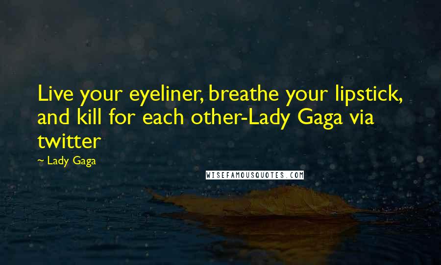 Lady Gaga Quotes: Live your eyeliner, breathe your lipstick, and kill for each other-Lady Gaga via twitter