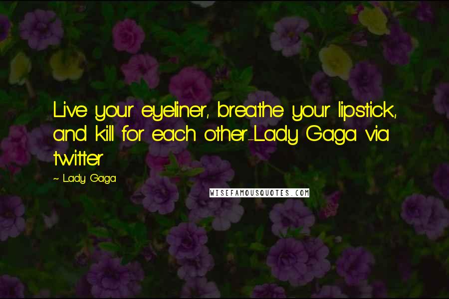 Lady Gaga Quotes: Live your eyeliner, breathe your lipstick, and kill for each other-Lady Gaga via twitter