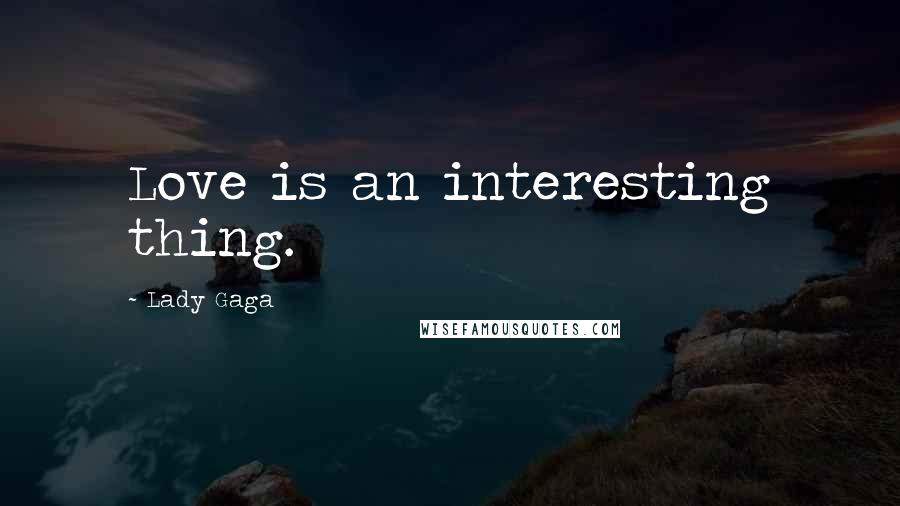 Lady Gaga Quotes: Love is an interesting thing.