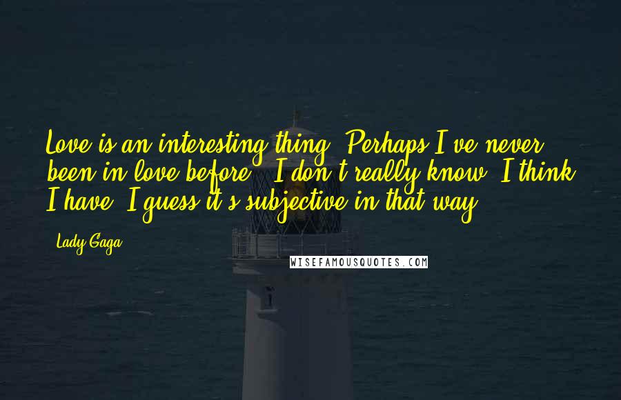 Lady Gaga Quotes: Love is an interesting thing. Perhaps I've never been in love before - I don't really know? I think I have. I guess it's subjective in that way.