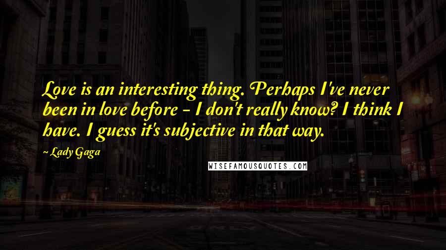 Lady Gaga Quotes: Love is an interesting thing. Perhaps I've never been in love before - I don't really know? I think I have. I guess it's subjective in that way.