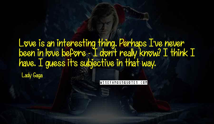 Lady Gaga Quotes: Love is an interesting thing. Perhaps I've never been in love before - I don't really know? I think I have. I guess it's subjective in that way.