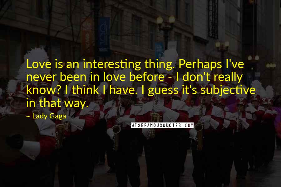 Lady Gaga Quotes: Love is an interesting thing. Perhaps I've never been in love before - I don't really know? I think I have. I guess it's subjective in that way.