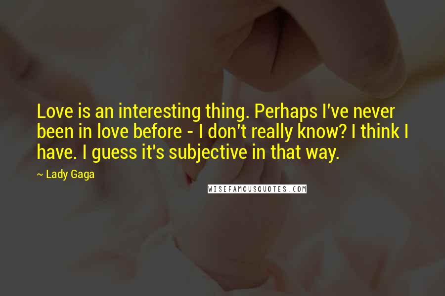 Lady Gaga Quotes: Love is an interesting thing. Perhaps I've never been in love before - I don't really know? I think I have. I guess it's subjective in that way.