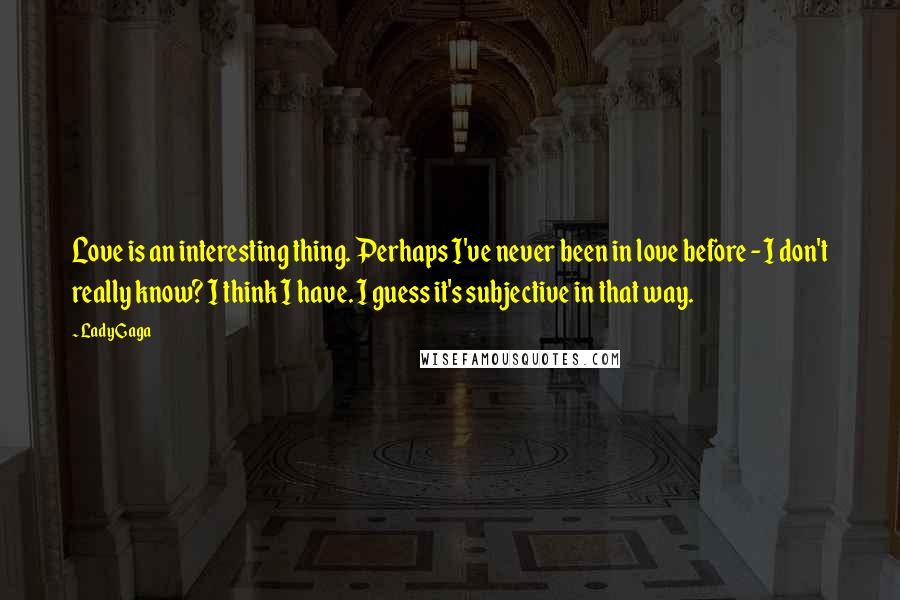 Lady Gaga Quotes: Love is an interesting thing. Perhaps I've never been in love before - I don't really know? I think I have. I guess it's subjective in that way.