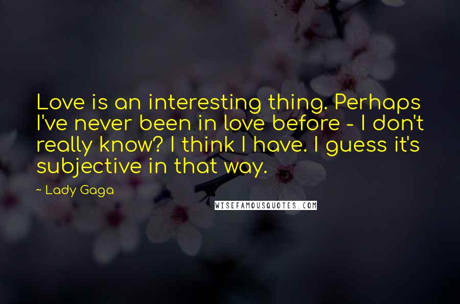 Lady Gaga Quotes: Love is an interesting thing. Perhaps I've never been in love before - I don't really know? I think I have. I guess it's subjective in that way.