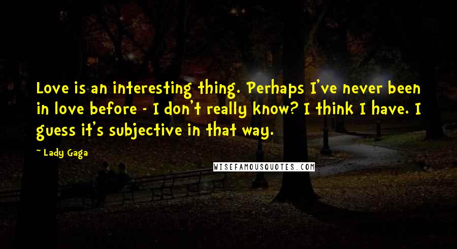 Lady Gaga Quotes: Love is an interesting thing. Perhaps I've never been in love before - I don't really know? I think I have. I guess it's subjective in that way.