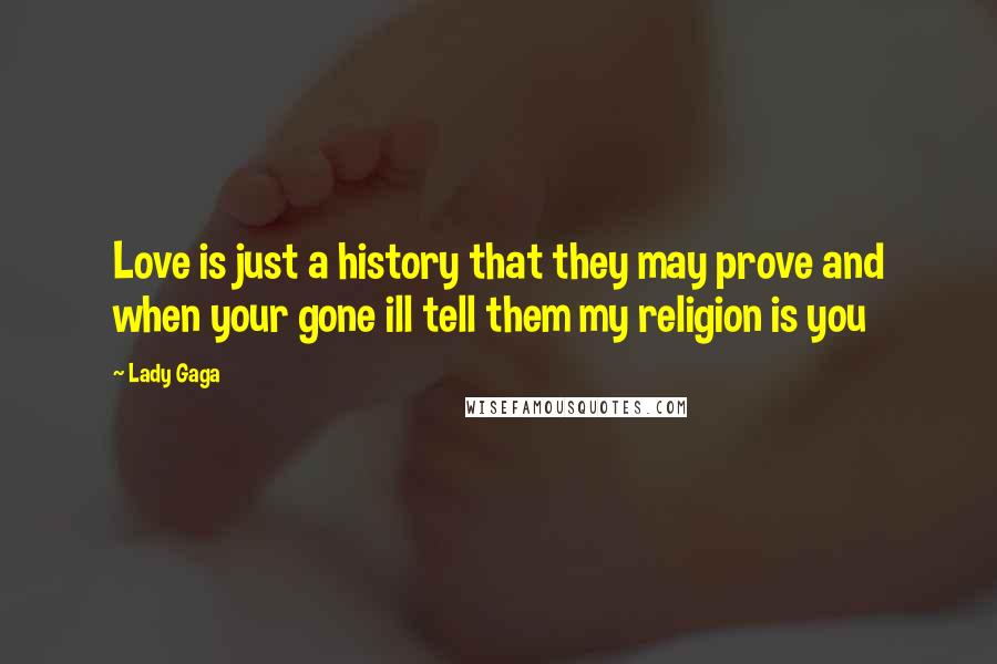 Lady Gaga Quotes: Love is just a history that they may prove and when your gone ill tell them my religion is you