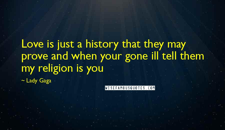 Lady Gaga Quotes: Love is just a history that they may prove and when your gone ill tell them my religion is you