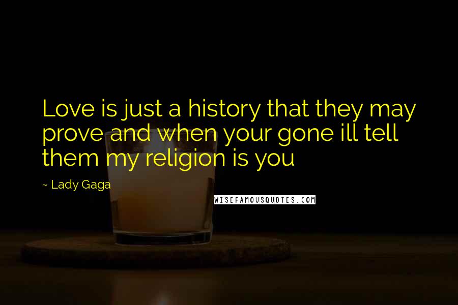 Lady Gaga Quotes: Love is just a history that they may prove and when your gone ill tell them my religion is you