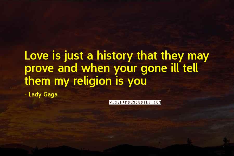 Lady Gaga Quotes: Love is just a history that they may prove and when your gone ill tell them my religion is you