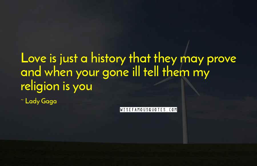 Lady Gaga Quotes: Love is just a history that they may prove and when your gone ill tell them my religion is you