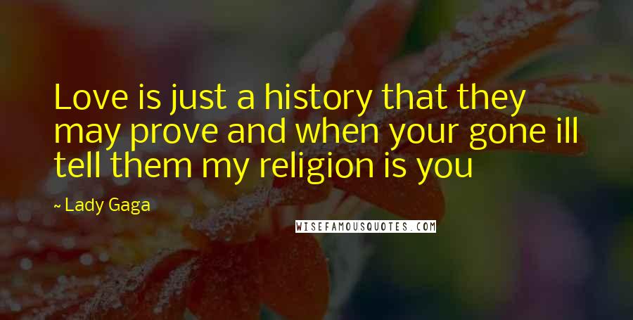 Lady Gaga Quotes: Love is just a history that they may prove and when your gone ill tell them my religion is you