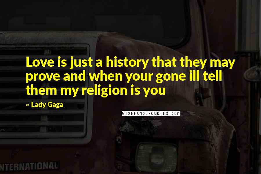 Lady Gaga Quotes: Love is just a history that they may prove and when your gone ill tell them my religion is you