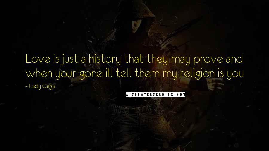 Lady Gaga Quotes: Love is just a history that they may prove and when your gone ill tell them my religion is you