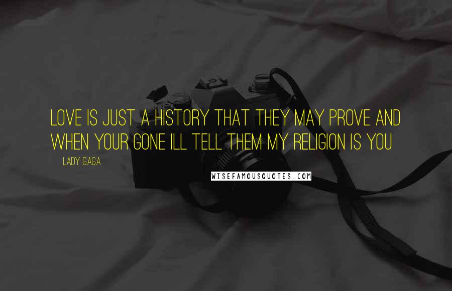 Lady Gaga Quotes: Love is just a history that they may prove and when your gone ill tell them my religion is you