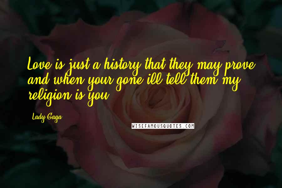 Lady Gaga Quotes: Love is just a history that they may prove and when your gone ill tell them my religion is you