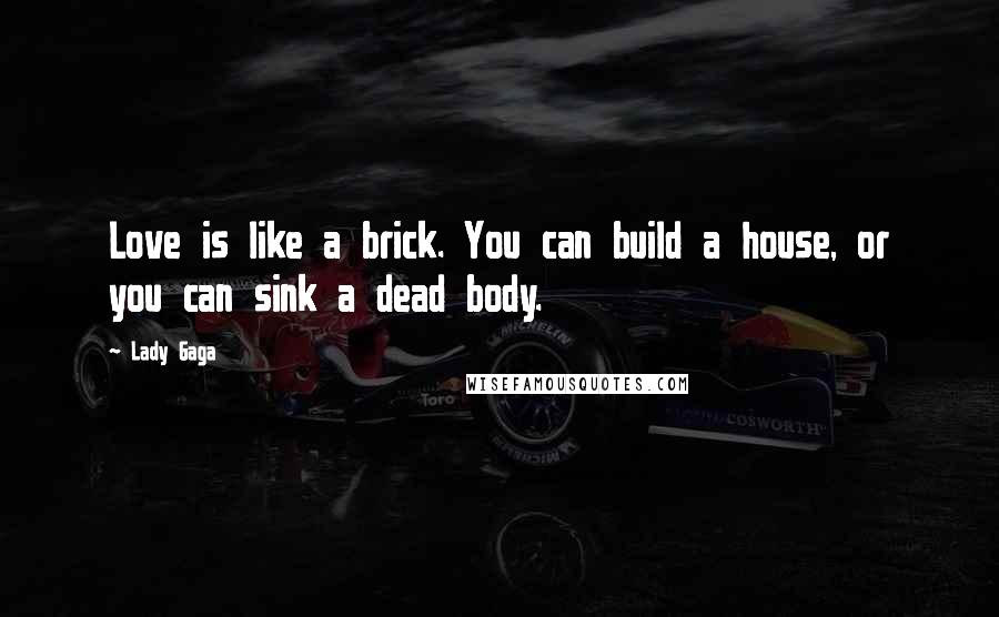 Lady Gaga Quotes: Love is like a brick. You can build a house, or you can sink a dead body.