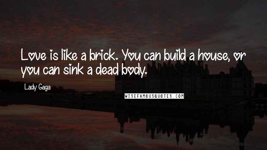 Lady Gaga Quotes: Love is like a brick. You can build a house, or you can sink a dead body.