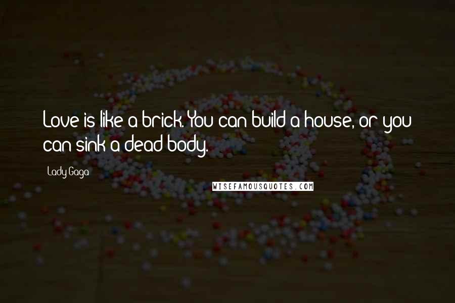 Lady Gaga Quotes: Love is like a brick. You can build a house, or you can sink a dead body.