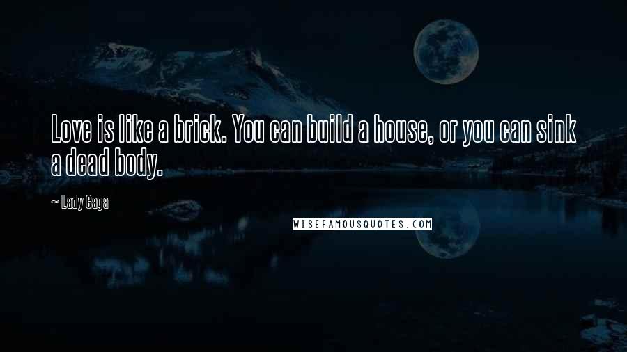 Lady Gaga Quotes: Love is like a brick. You can build a house, or you can sink a dead body.