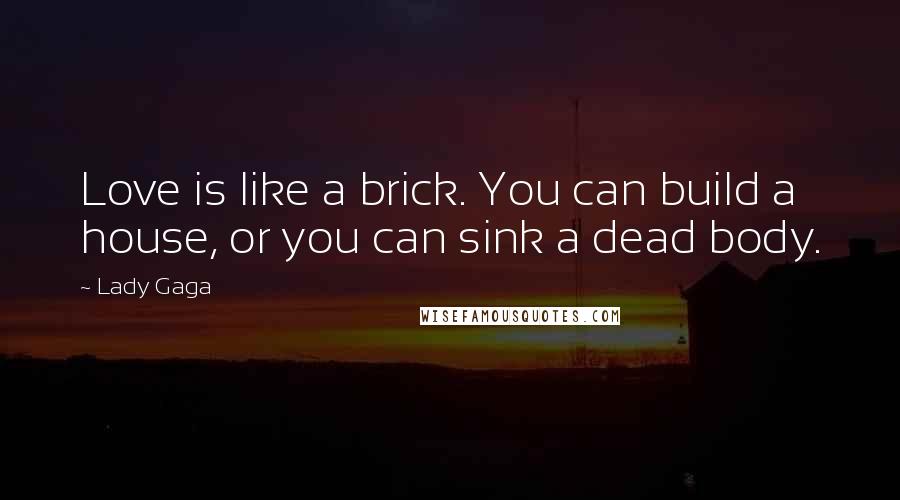 Lady Gaga Quotes: Love is like a brick. You can build a house, or you can sink a dead body.