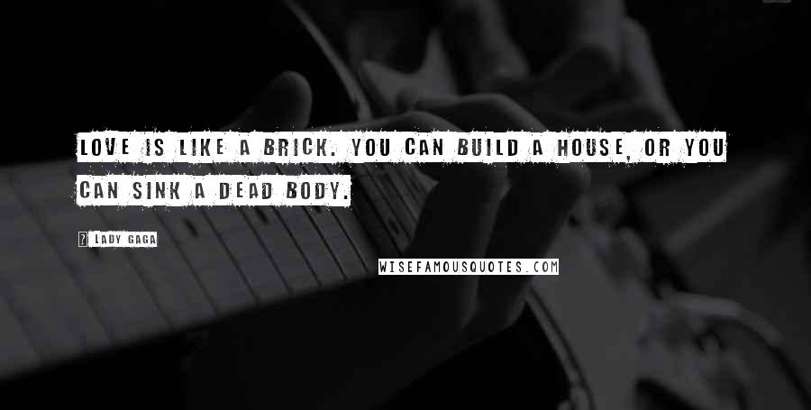 Lady Gaga Quotes: Love is like a brick. You can build a house, or you can sink a dead body.