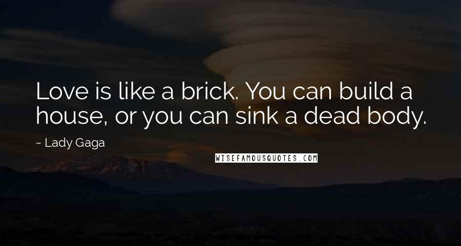 Lady Gaga Quotes: Love is like a brick. You can build a house, or you can sink a dead body.