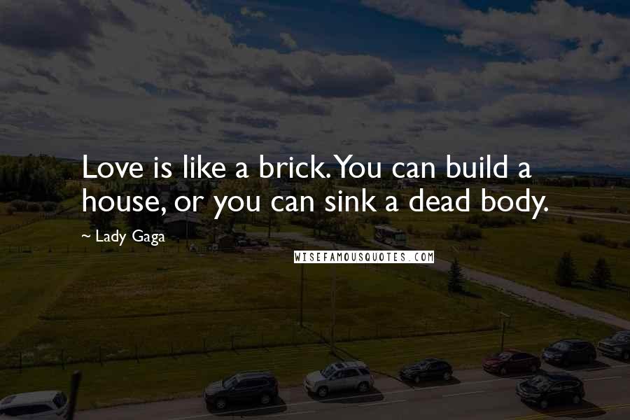 Lady Gaga Quotes: Love is like a brick. You can build a house, or you can sink a dead body.