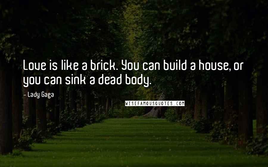 Lady Gaga Quotes: Love is like a brick. You can build a house, or you can sink a dead body.