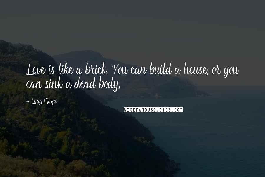 Lady Gaga Quotes: Love is like a brick. You can build a house, or you can sink a dead body.