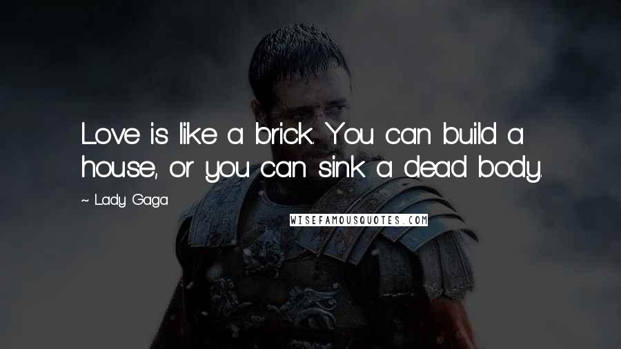 Lady Gaga Quotes: Love is like a brick. You can build a house, or you can sink a dead body.