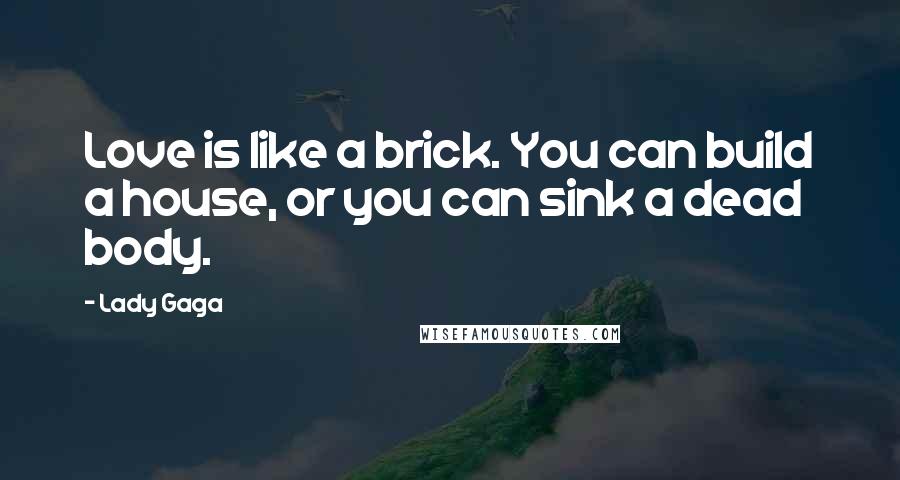 Lady Gaga Quotes: Love is like a brick. You can build a house, or you can sink a dead body.