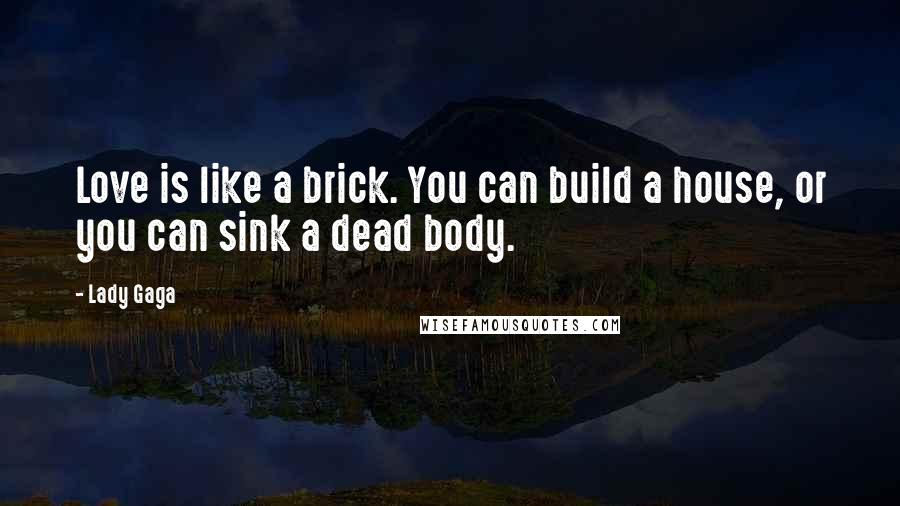 Lady Gaga Quotes: Love is like a brick. You can build a house, or you can sink a dead body.