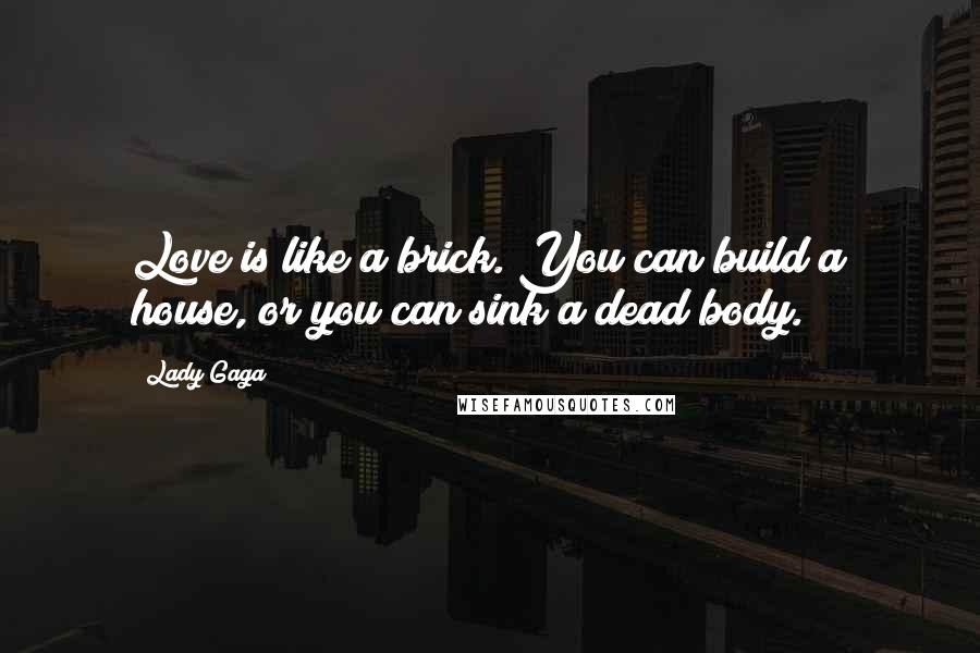 Lady Gaga Quotes: Love is like a brick. You can build a house, or you can sink a dead body.