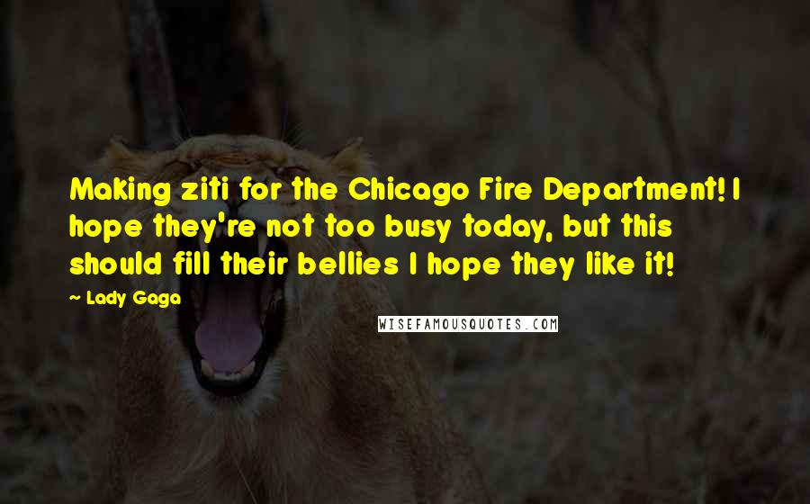 Lady Gaga Quotes: Making ziti for the Chicago Fire Department! I hope they're not too busy today, but this should fill their bellies I hope they like it!