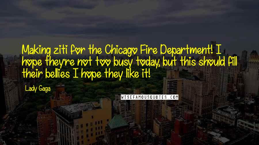 Lady Gaga Quotes: Making ziti for the Chicago Fire Department! I hope they're not too busy today, but this should fill their bellies I hope they like it!