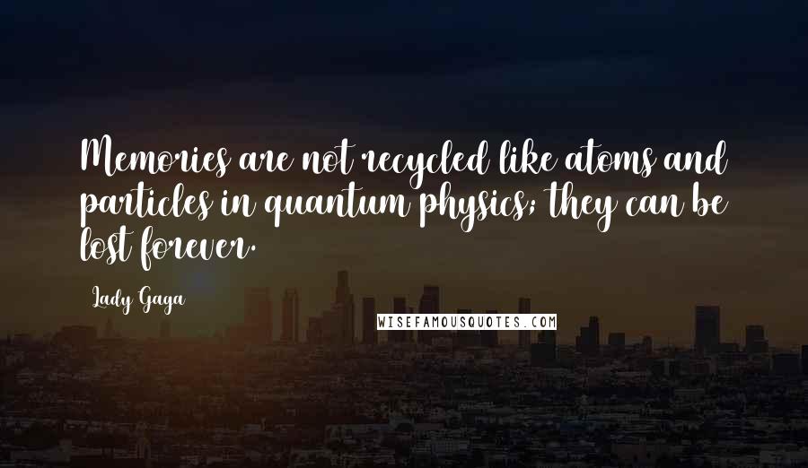 Lady Gaga Quotes: Memories are not recycled like atoms and particles in quantum physics; they can be lost forever.