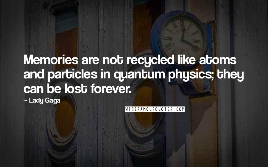 Lady Gaga Quotes: Memories are not recycled like atoms and particles in quantum physics; they can be lost forever.
