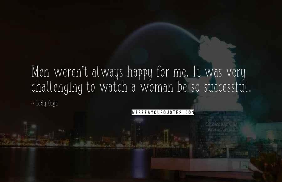 Lady Gaga Quotes: Men weren't always happy for me. It was very challenging to watch a woman be so successful.