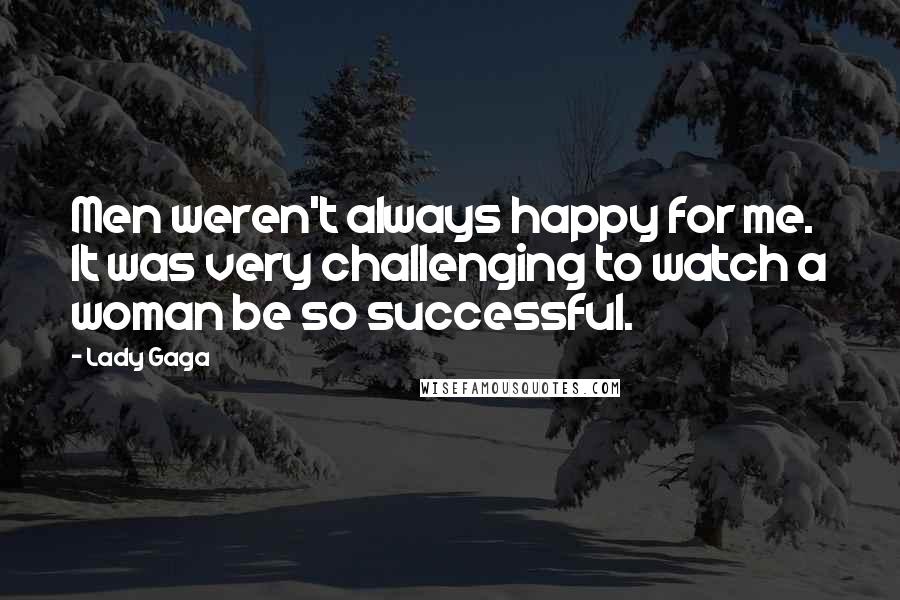 Lady Gaga Quotes: Men weren't always happy for me. It was very challenging to watch a woman be so successful.