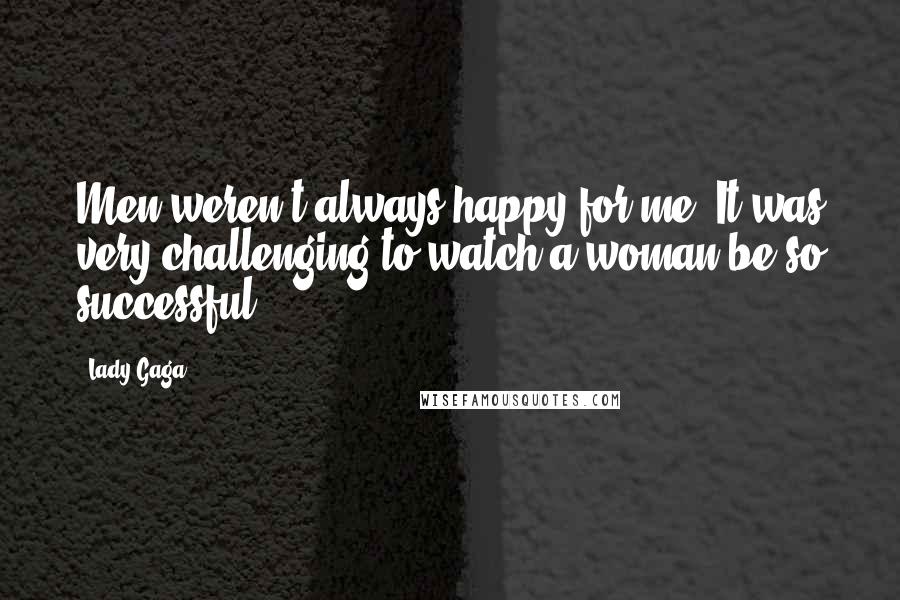 Lady Gaga Quotes: Men weren't always happy for me. It was very challenging to watch a woman be so successful.