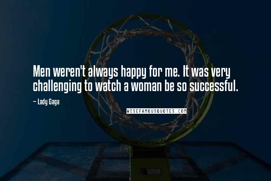 Lady Gaga Quotes: Men weren't always happy for me. It was very challenging to watch a woman be so successful.