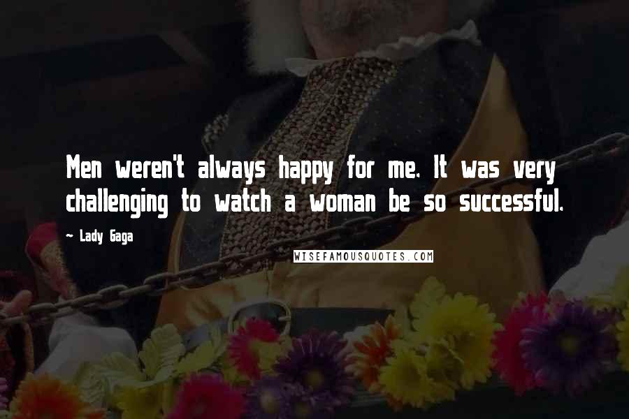 Lady Gaga Quotes: Men weren't always happy for me. It was very challenging to watch a woman be so successful.